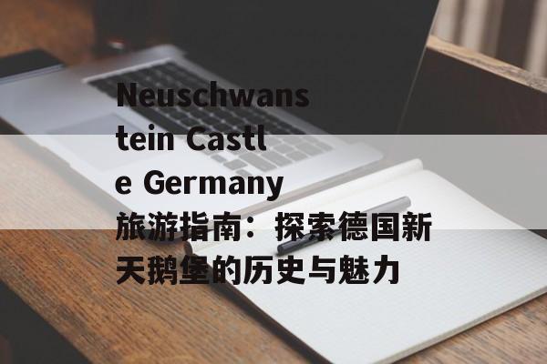 Neuschwanstein Castle Germany 旅游指南：探索德国新天鹅堡的历史与魅力