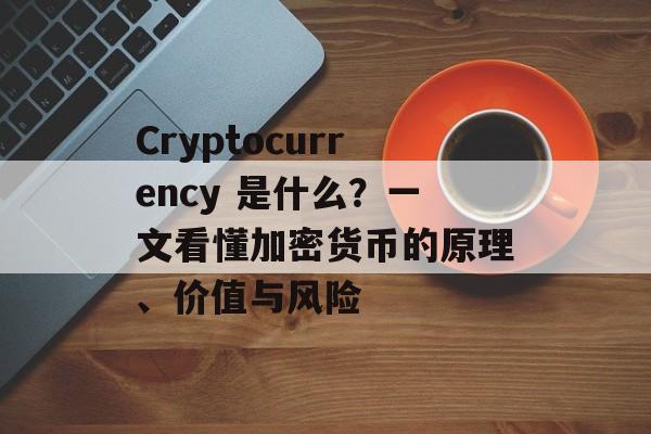 Cryptocurrency 是什么？一文看懂加密货币的原理、价值与风险