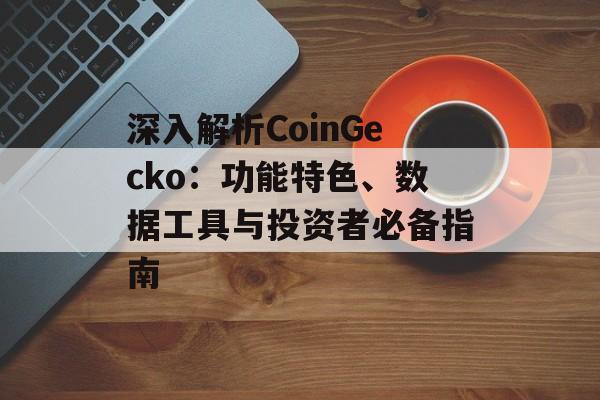 深入解析CoinGecko：功能特色、数据工具与投资者必备指南