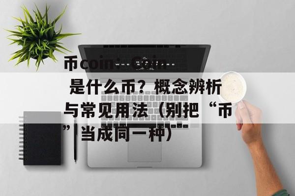 币coin：Coin 是什么币？概念辨析与常见用法（别把“币”当成同一种）