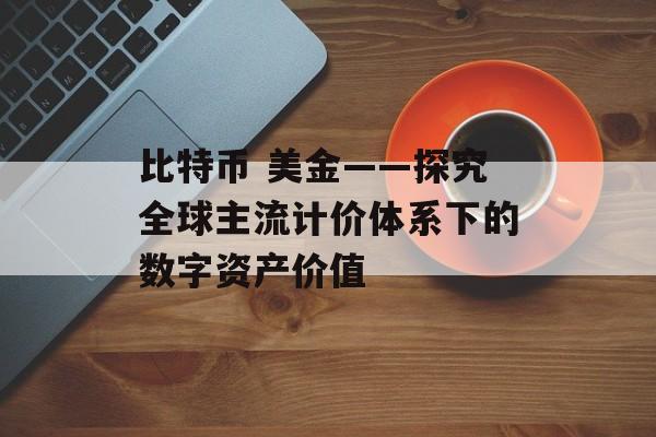 比特币 美金——探究全球主流计价体系下的数字资产价值