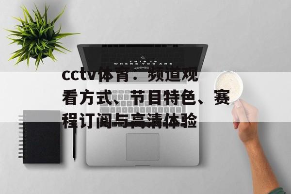 cctv体育：频道观看方式、节目特色、赛程订阅与高清体验
