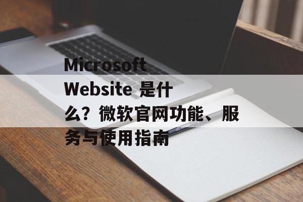 Microsoft Website 是什么？微软官网功能、服务与使用指南
