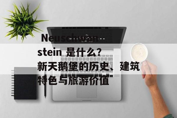  Neuschwanstein 是什么？新天鹅堡的历史、建筑特色与旅游价值