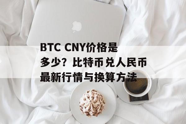 BTC CNY价格是多少？比特币兑人民币最新行情与换算方法