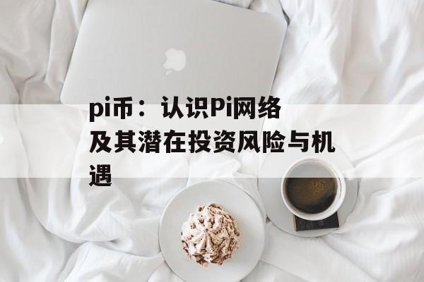 pi币：认识Pi网络及其潜在投资风险与机遇